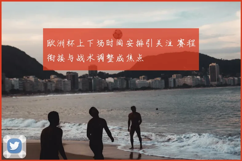 欧洲杯上下场时间安排引关注 赛程衔接与战术调整成焦点