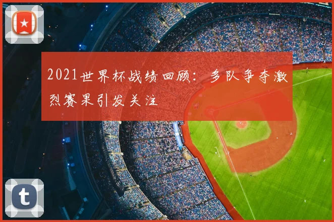 2021世界杯战绩回顾:多队争夺激烈赛果引发关注