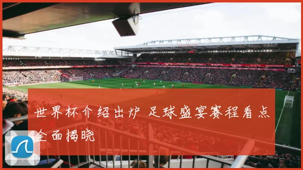 世界杯介绍出炉 足球盛宴赛程看点全面揭晓