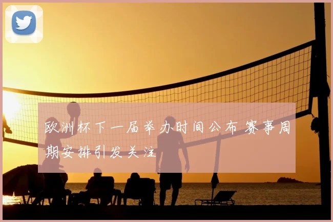 欧洲杯下一届举办时间公布 赛事周期安排引发关注