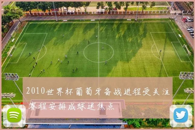 2010世界杯葡萄牙备战进程受关注 赛程安排成球迷焦点