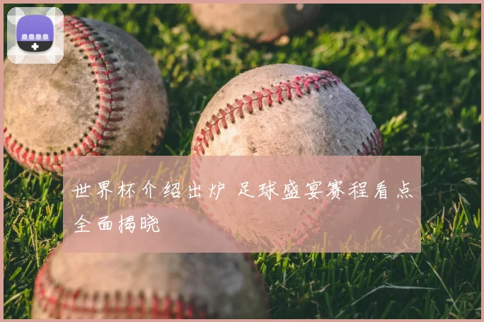 世界杯介绍出炉 足球盛宴赛程看点全面揭晓