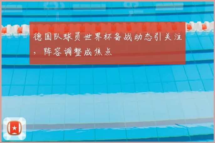 德国队球员世界杯备战动态引关注,阵容调整成焦点