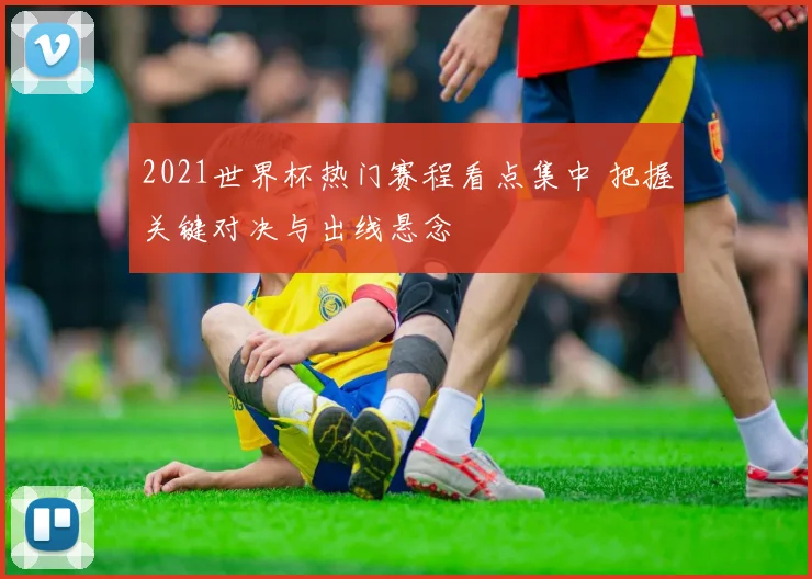 2021世界杯热门赛程看点集中 把握关键对决与出线悬念