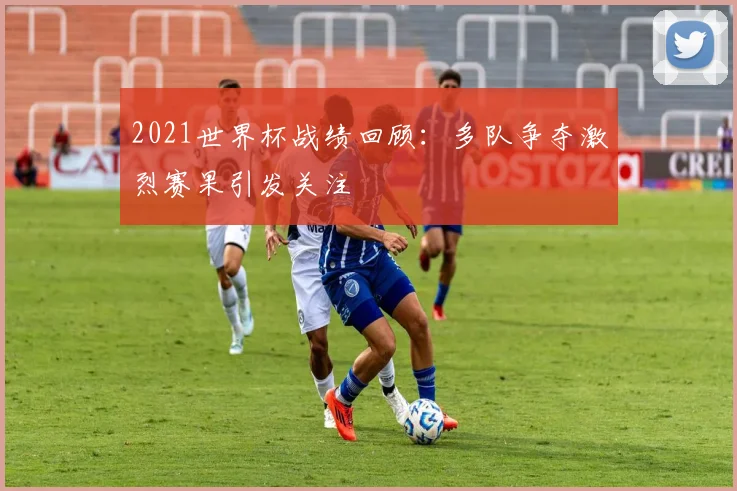 2021世界杯战绩回顾:多队争夺激烈赛果引发关注