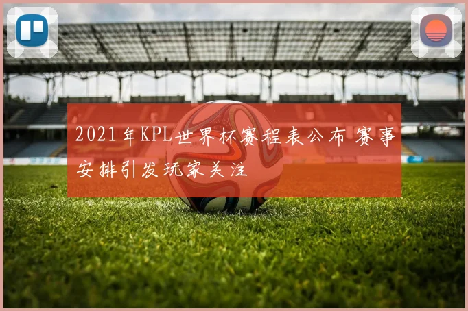2021年KPL世界杯赛程表公布 赛事安排引发玩家关注