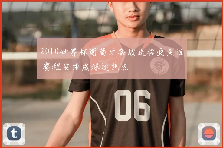 2010世界杯葡萄牙备战进程受关注 赛程安排成球迷焦点