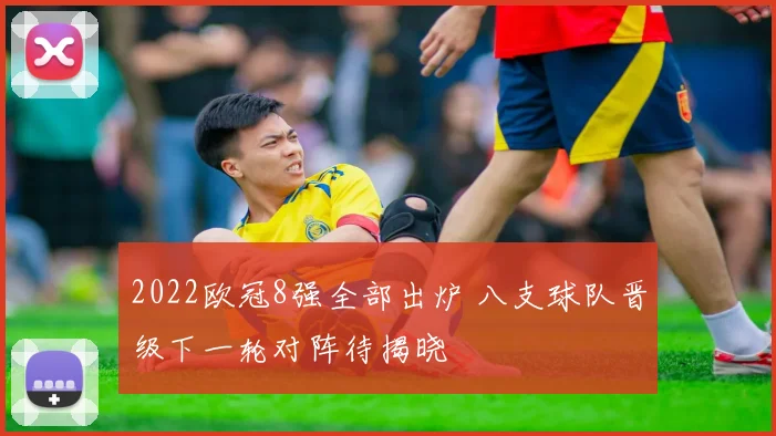 2022欧冠8强全部出炉 八支球队晋级下一轮对阵待揭晓