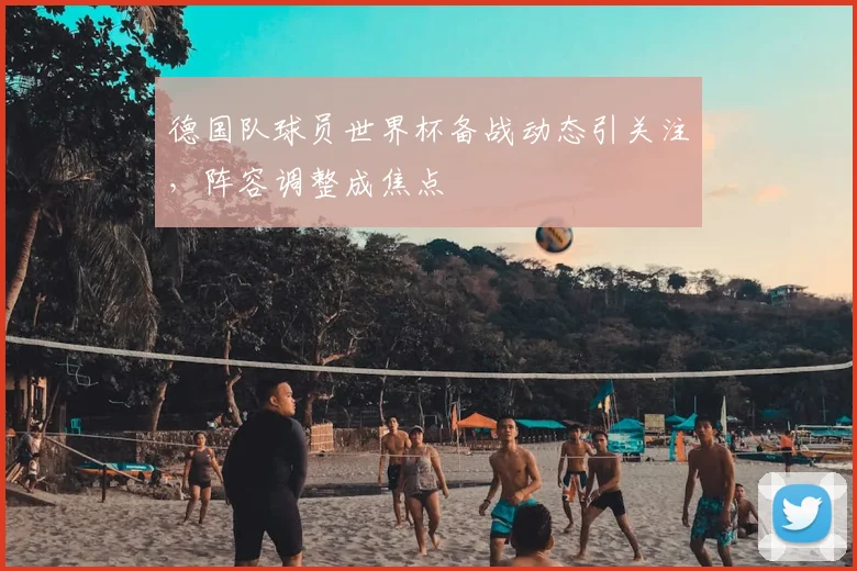 德国队球员世界杯备战动态引关注，阵容调整成焦点