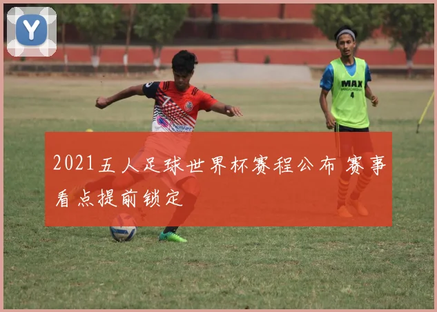 2021五人足球世界杯赛程公布 赛事看点提前锁定