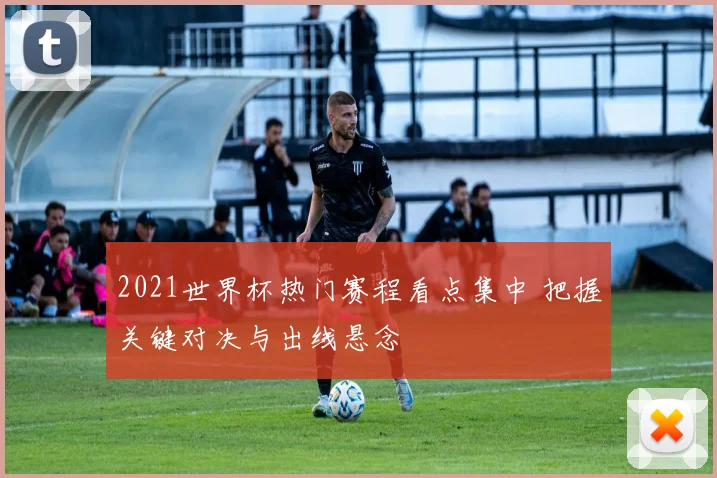 2021世界杯热门赛程看点集中 把握关键对决与出线悬念