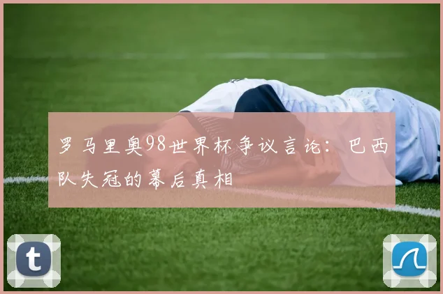 罗马里奥98世界杯争议言论：巴西队失冠的幕后真相